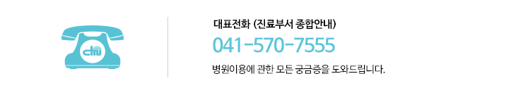 대표전화(진료부서 종합안내): 041-570-7555 병원이용에 관한 모든 궁금증을 도와드립니다.